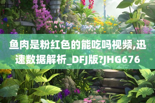 鱼肉是粉红色的能吃吗视频,迅速数据解析_DFJ版?JHG676