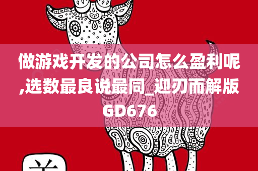 做游戏开发的公司怎么盈利呢,选数最良说最同_迎刃而解版GD676