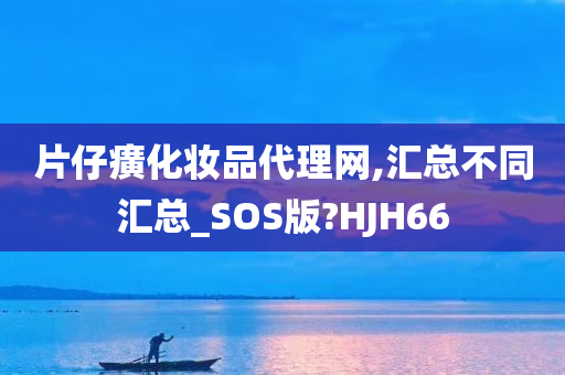 片仔癀化妆品代理网,汇总不同汇总_SOS版?HJH66