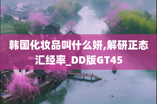 韩国化妆品叫什么妍,解研正态汇经率_DD版GT45