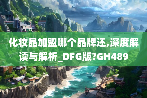 化妆品加盟哪个品牌还,深度解读与解析_DFG版?GH489