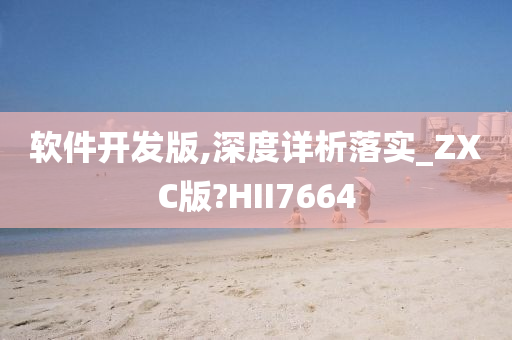 软件开发版,深度详析落实_ZXC版?HII7664