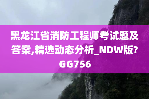 黑龙江省消防工程师考试题及答案,精选动态分析_NDW版?GG756