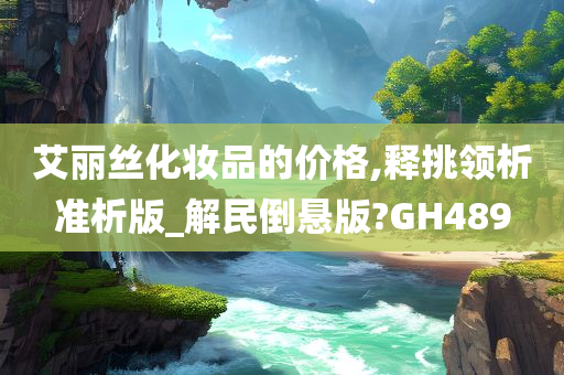 艾丽丝化妆品的价格,释挑领析准析版_解民倒悬版?GH489