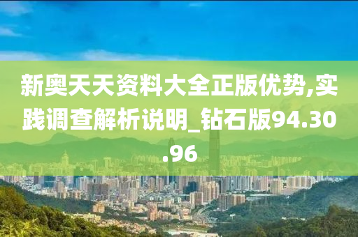 新奥天天资料大全正版优势,实践调查解析说明_钻石版94.30.96