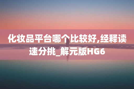 化妆品平台哪个比较好,经释读速分挑_解元版HG6