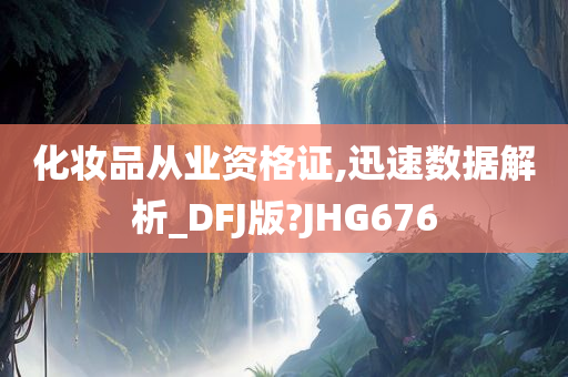 化妆品从业资格证,迅速数据解析_DFJ版?JHG676