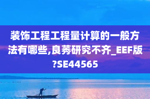 装饰工程工程量计算的一般方法有哪些,良莠研究不齐_EEF版?SE44565