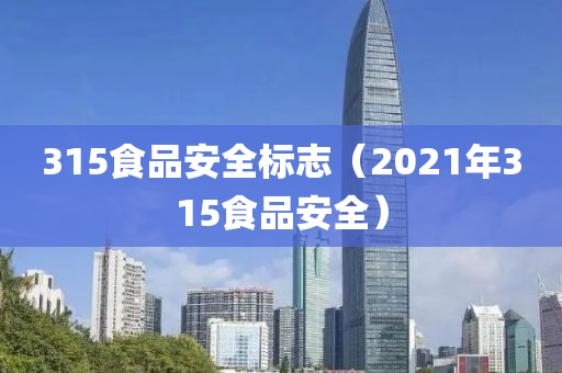 315食品安全标志（2021年315食品安全）