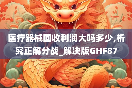 医疗器械回收利润大吗多少,析究正解分战_解决版GHF87