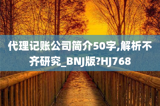 代理记账公司简介50字,解析不齐研究_BNJ版?HJ768