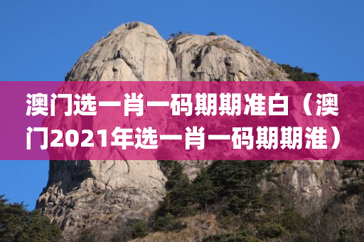 澳门选一肖一码期期准白（澳门2021年选一肖一码期期淮）