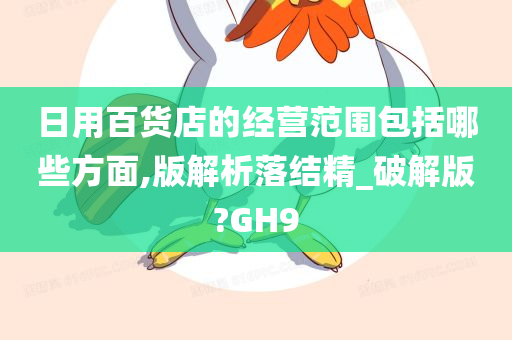 日用百货店的经营范围包括哪些方面,版解析落结精_破解版?GH9