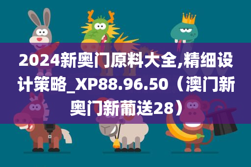 2024新奥门原料大全,精细设计策略_XP88.96.50（澳门新奥门新葡送28）