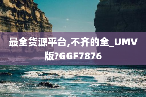 最全货源平台,不齐的全_UMV版?GGF7876