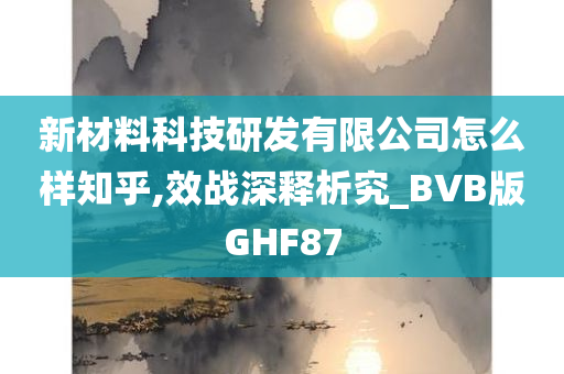 新材料科技研发有限公司怎么样知乎,效战深释析究_BVB版GHF87