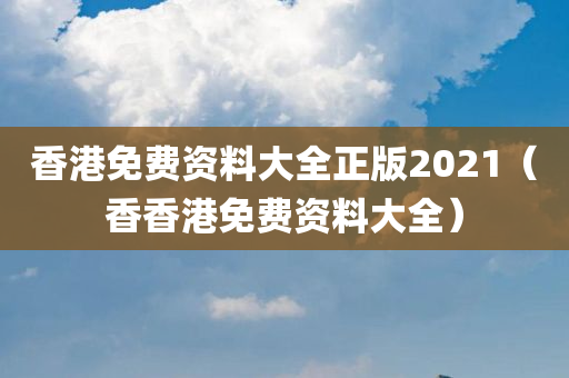 香港免费资料大全正版2021（香香港免费资料大全）