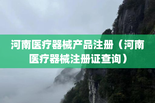 河南医疗器械产品注册（河南医疗器械注册证查询）