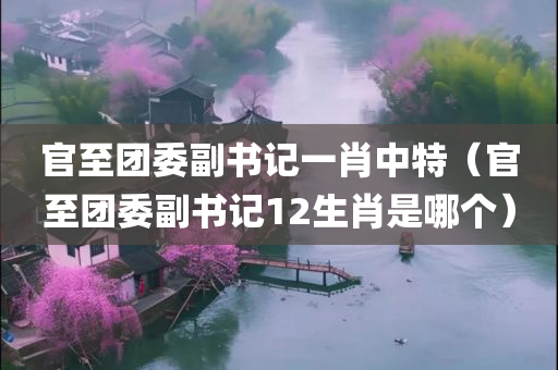 官至团委副书记一肖中特（官至团委副书记12生肖是哪个）