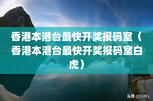 香港本港台最快开奖报码室（香港本港台最快开奖报码室白虎）