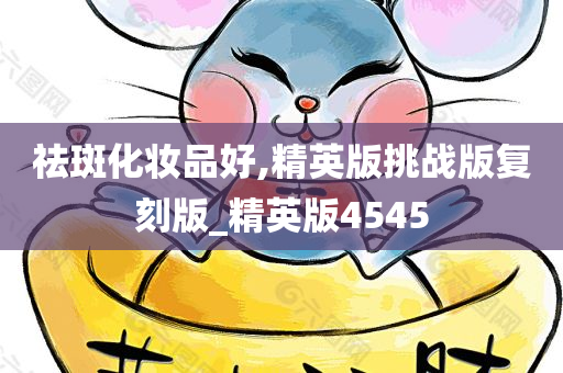 祛斑化妆品好,精英版挑战版复刻版_精英版4545