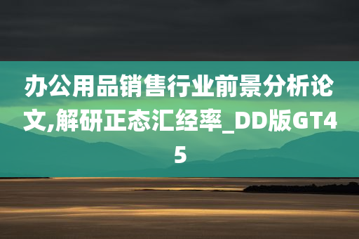 办公用品销售行业前景分析论文,解研正态汇经率_DD版GT45