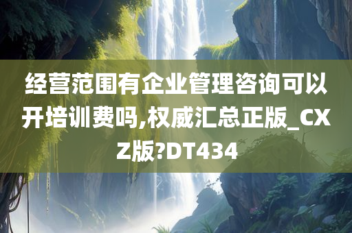 经营范围有企业管理咨询可以开培训费吗,权威汇总正版_CXZ版?DT434