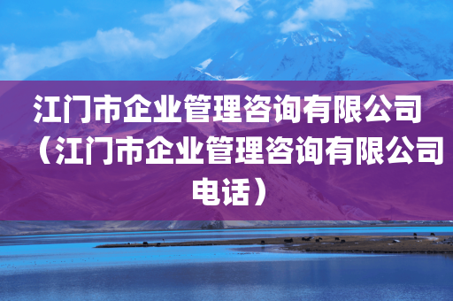 江门市企业管理咨询有限公司（江门市企业管理咨询有限公司电话）