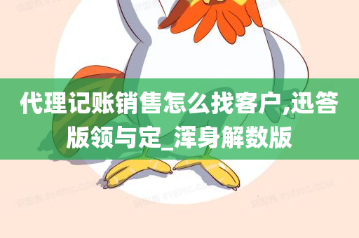 代理记账销售怎么找客户,迅答版领与定_浑身解数版