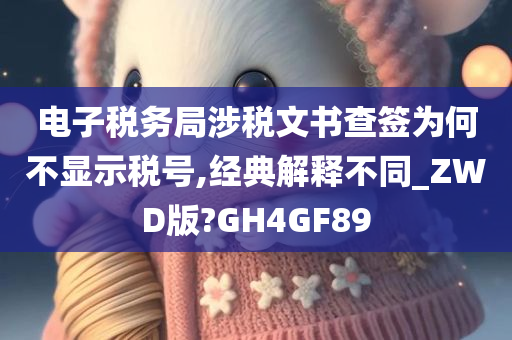 电子税务局涉税文书查签为何不显示税号,经典解释不同_ZWD版?GH4GF89