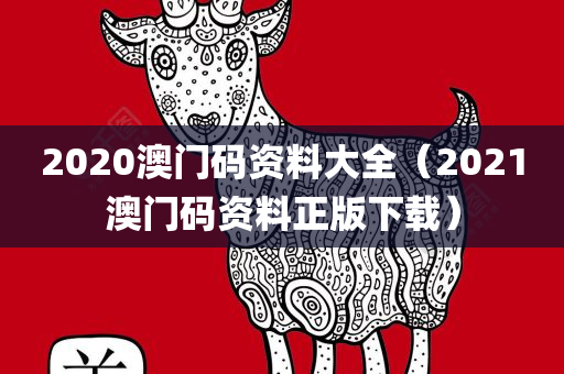 2020澳门码资料大全（2021澳门码资料正版下载）