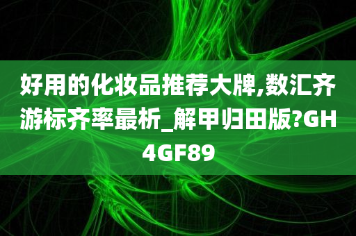 好用的化妆品推荐大牌,数汇齐游标齐率最析_解甲归田版?GH4GF89