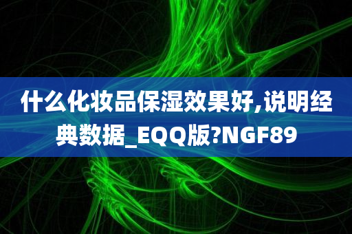 什么化妆品保湿效果好,说明经典数据_EQQ版?NGF89