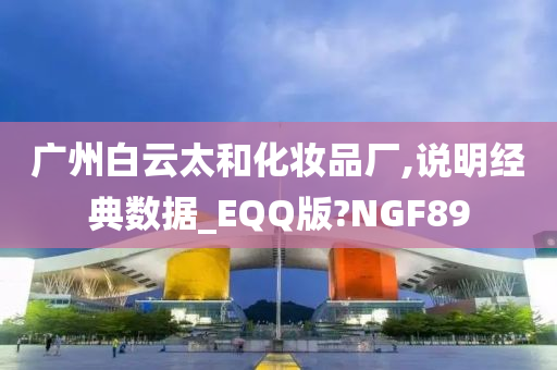 广州白云太和化妆品厂,说明经典数据_EQQ版?NGF89