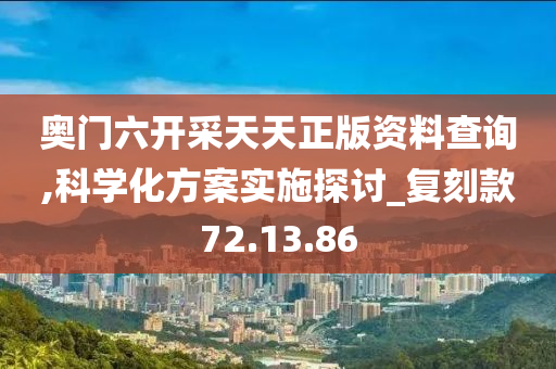 奥门六开采天天正版资料查询,科学化方案实施探讨_复刻款72.13.86