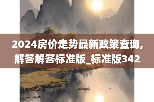 2024房价走势最新政策查询,解答解答标准版_标准版342