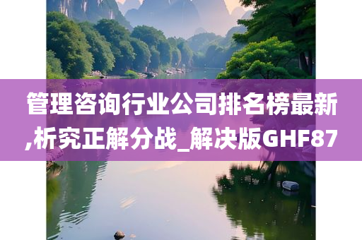 管理咨询行业公司排名榜最新,析究正解分战_解决版GHF87