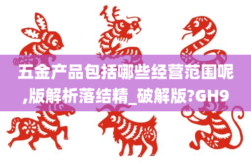 五金产品包括哪些经营范围呢,版解析落结精_破解版?GH9