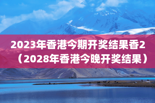 2023年香港今期开奖结果香2（2028年香港今晚开奖结果）