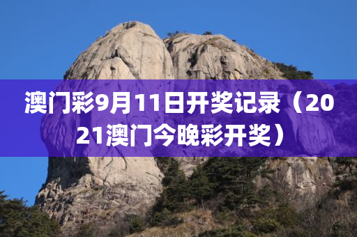 澳门彩9月11日开奖记录（2021澳门今晚彩开奖）