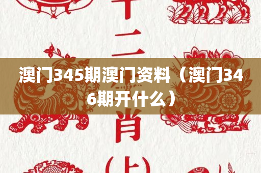 澳门345期澳门资料（澳门346期开什么）