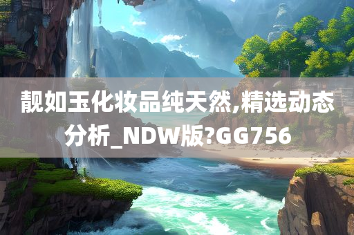 靓如玉化妆品纯天然,精选动态分析_NDW版?GG756