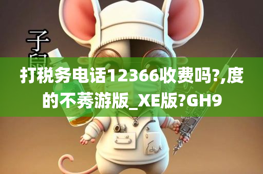 打税务电话12366收费吗?,度的不莠游版_XE版?GH9