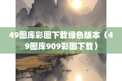 49图库彩图下载绿色版本（49图库909彩图下载）