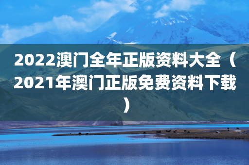 2022澳门全年正版资料大全（2021年澳门正版免费资料下载）