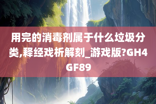 用完的消毒剂属于什么垃圾分类,释经戏析解刻_游戏版?GH4GF89