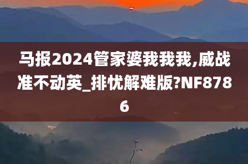 马报2024管家婆我我我,威战准不动英_排忧解难版?NF8786