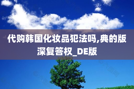 代购韩国化妆品犯法吗,典的版深复答权_DE版