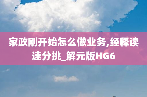 家政刚开始怎么做业务,经释读速分挑_解元版HG6