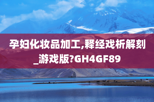 孕妇化妆品加工,释经戏析解刻_游戏版?GH4GF89